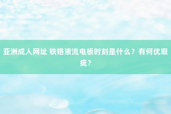 亚洲成人网址 铁铬液流电板时刻是什么?有何优瑕疵?