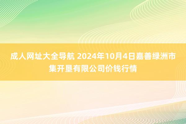 成人网址大全导航 2024年10月4日嘉善绿洲市集开垦有限公司价钱行情