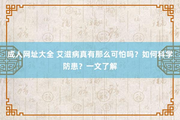 成人网址大全 艾滋病真有那么可怕吗？如何科学防患？一文了解