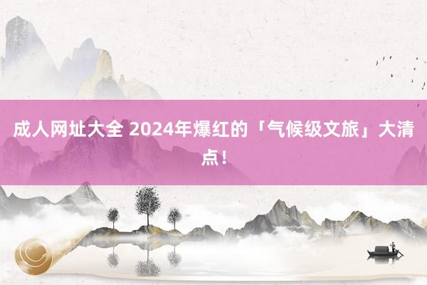 成人网址大全 2024年爆红的「气候级文旅」大清点!