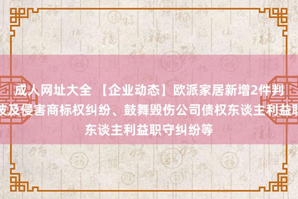 成人网址大全 【企业动态】欧派家居新增2件判决成果，波及侵害商标权纠纷、鼓舞毁伤公司债权东谈主利益职守纠纷等