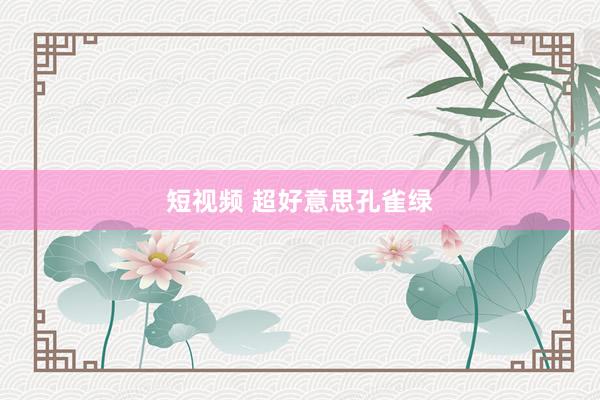 短视频 超好意思孔雀绿