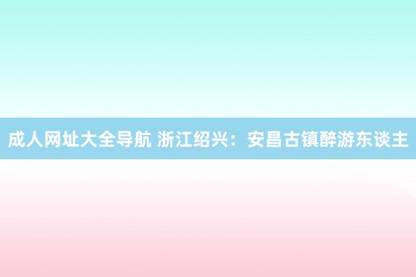成人网址大全导航 浙江绍兴：安昌古镇醉游东谈主