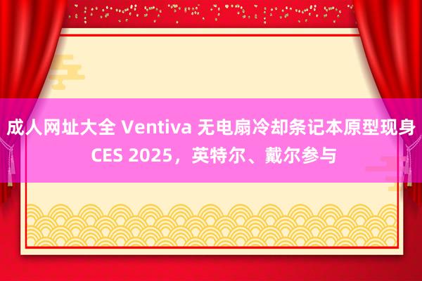 成人网址大全 Ventiva 无电扇冷却条记本原型现身 CES 2025，英特尔、戴尔参与