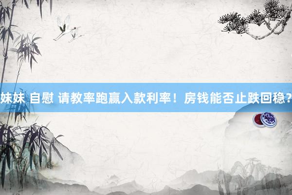 妹妹 自慰 请教率跑赢入款利率！房钱能否止跌回稳？