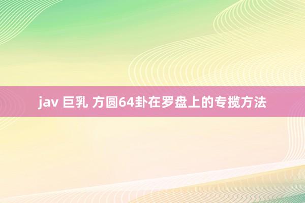 jav 巨乳 方圆64卦在罗盘上的专揽方法
