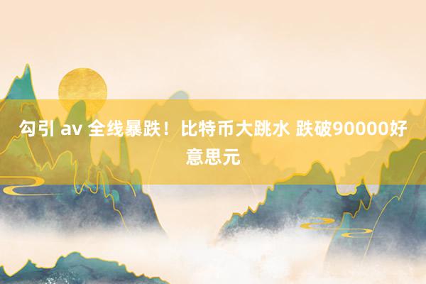 勾引 av 全线暴跌！比特币大跳水 跌破90000好意思元