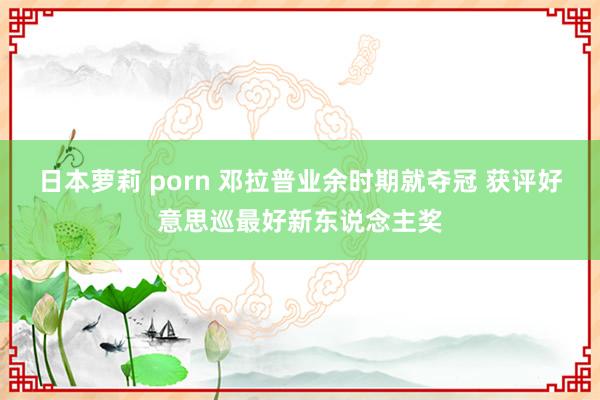日本萝莉 porn 邓拉普业余时期就夺冠 获评好意思巡最好新东说念主奖
