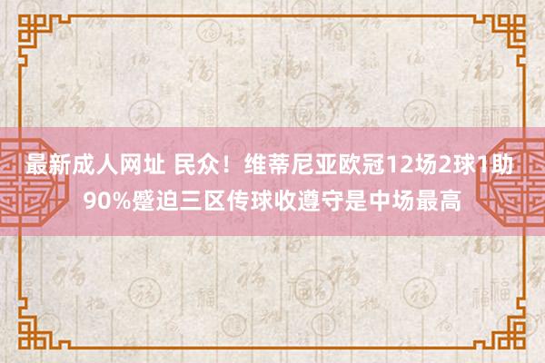 最新成人网址 民众！维蒂尼亚欧冠12场2球1助 90%蹙迫三区传球收遵守是中场最高