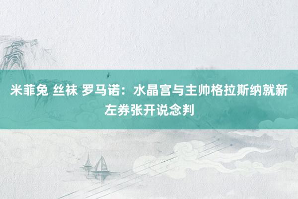米菲兔 丝袜 罗马诺：水晶宫与主帅格拉斯纳就新左券张开说念判