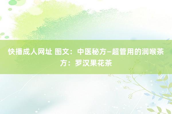 快播成人网址 图文：中医秘方—超管用的润喉茶方：罗汉果花茶