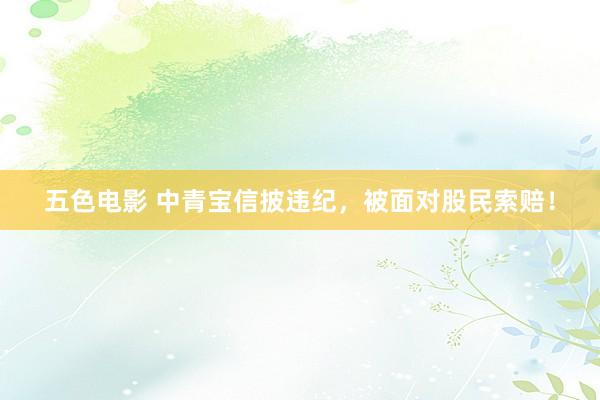 五色电影 中青宝信披违纪，被面对股民索赔！