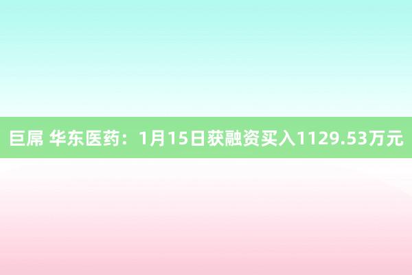 巨屌 华东医药：1月15日获融资买入1129.53万元