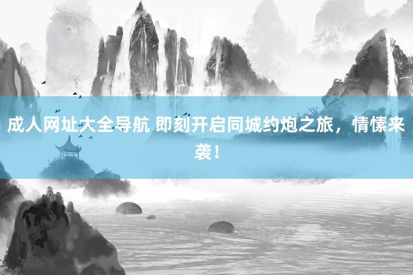 成人网址大全导航 即刻开启同城约炮之旅，情愫来袭！