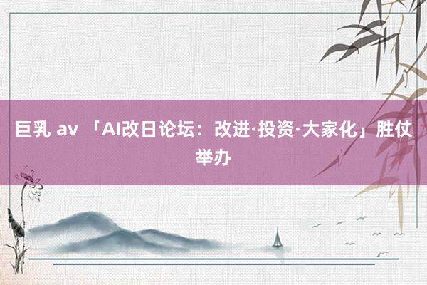巨乳 av 「AI改日论坛：改进·投资·大家化」胜仗举办