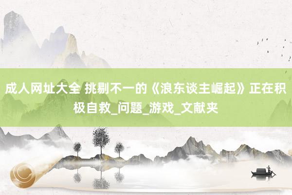 成人网址大全 挑剔不一的《浪东谈主崛起》正在积极自救_问题_游戏_文献夹