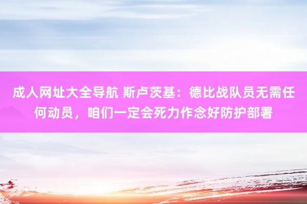 成人网址大全导航 斯卢茨基：德比战队员无需任何动员，咱们一定会死力作念好防护部署
