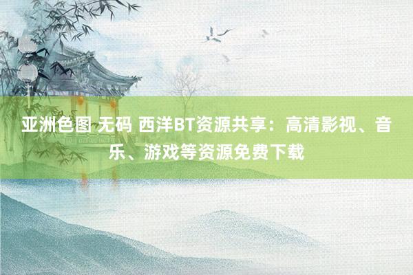 亚洲色图 无码 西洋BT资源共享：高清影视、音乐、游戏等资源免费下载