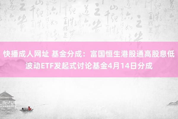 快播成人网址 基金分成：富国恒生港股通高股息低波动ETF发起式讨论基金4月14日分成