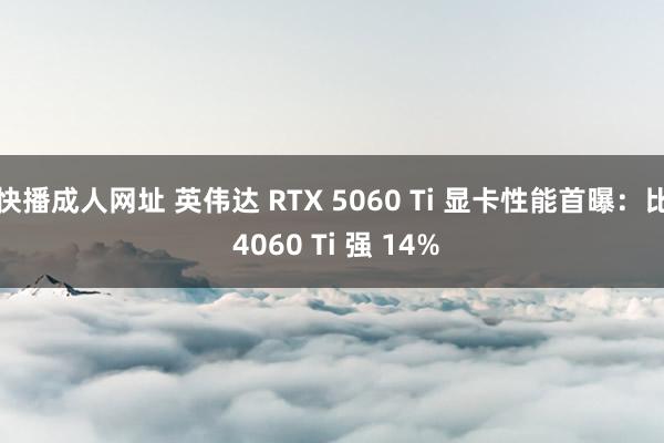 快播成人网址 英伟达 RTX 5060 Ti 显卡性能首曝：比 4060 Ti 强 14%