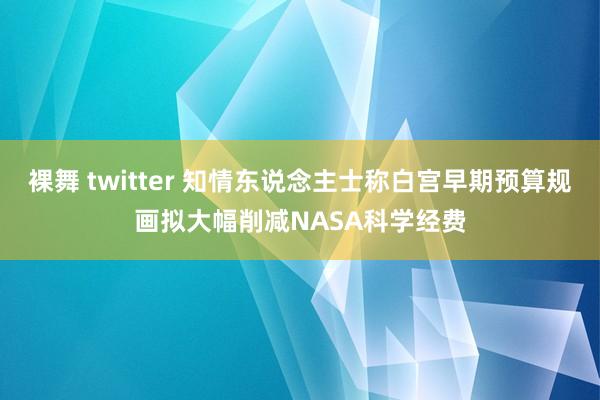 裸舞 twitter 知情东说念主士称白宫早期预算规画拟大幅削减NASA科学经费