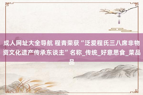 成人网址大全导航 程青荣获“泛爱程氏三八席非物资文化遗产传承东谈主”名称_传统_好意思食_菜品