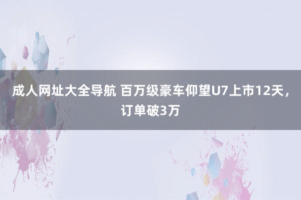 成人网址大全导航 百万级豪车仰望U7上市12天，订单破3万