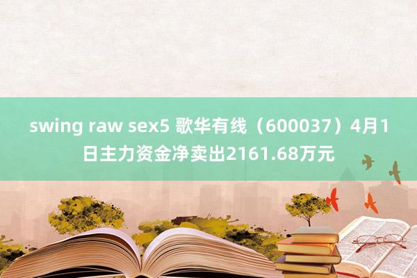 swing raw sex5 歌华有线（600037）4月1日主力资金净卖出2161.68万元