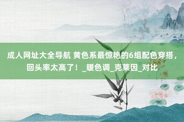 成人网址大全导航 黄色系最惊艳的6组配色穿搭，回头率太高了！_暖色调_克莱因_对比