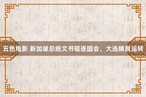 五色电影 新加坡总统文书驱逐国会，大选精良运转