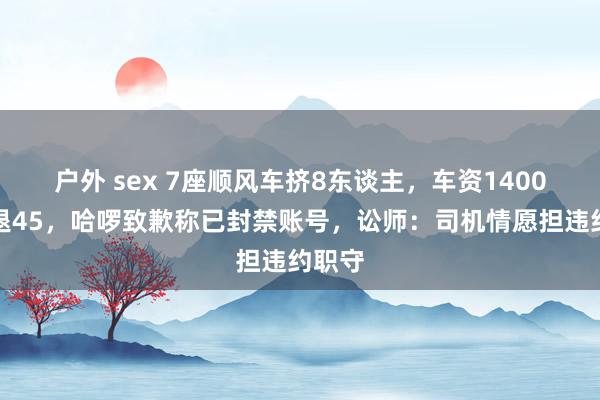 户外 sex 7座顺风车挤8东谈主，车资1400元仅退45，哈啰致歉称已封禁账号，讼师：司机情愿担违约职守