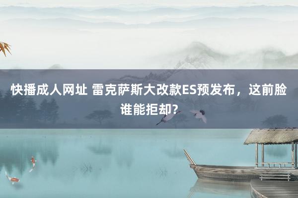快播成人网址 雷克萨斯大改款ES预发布，这前脸谁能拒却？