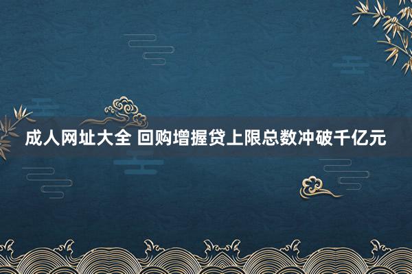 成人网址大全 回购增握贷上限总数冲破千亿元