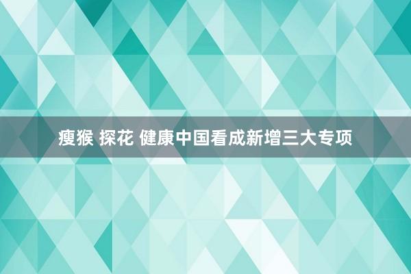 瘦猴 探花 健康中国看成新增三大专项