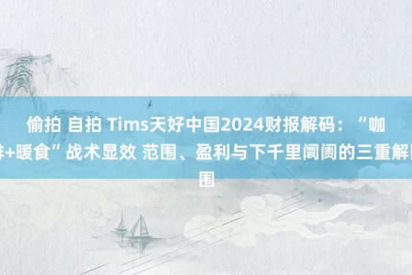 偷拍 自拍 Tims天好中国2024财报解码：“咖啡+暖食”战术显效 范围、盈利与下千里阛阓的三重解围