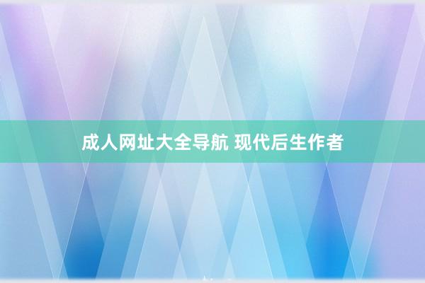 成人网址大全导航 现代后生作者