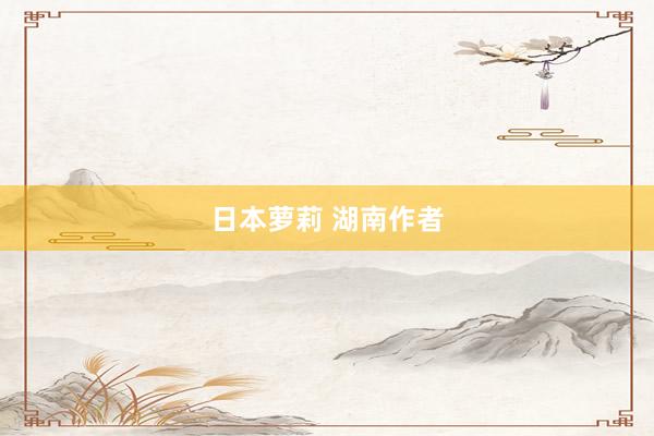 日本萝莉 湖南作者