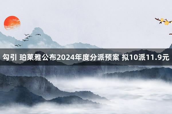 勾引 珀莱雅公布2024年度分派预案 拟10派11.9元