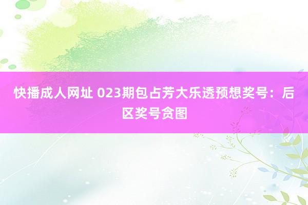 快播成人网址 023期包占芳大乐透预想奖号：后区奖号贪图