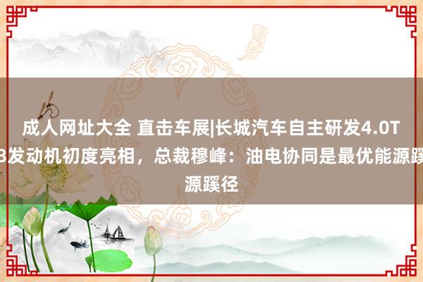 成人网址大全 直击车展|长城汽车自主研发4.0T V8发动机初度亮相，总裁穆峰：油电协同是最优能源蹊径